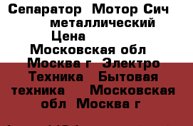 Сепаратор “Мотор Сич 100-18“ металлический › Цена ­ 5 550 - Московская обл., Москва г. Электро-Техника » Бытовая техника   . Московская обл.,Москва г.